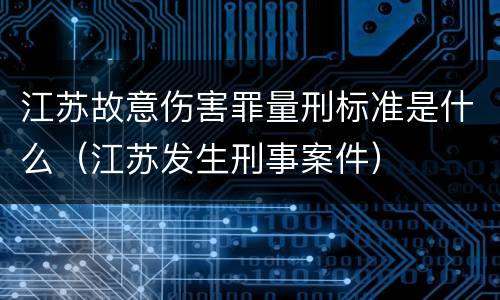 江苏故意伤害罪量刑标准是什么（江苏发生刑事案件）