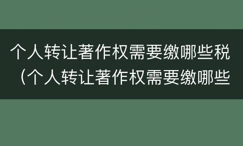 个人转让著作权需要缴哪些税（个人转让著作权需要缴哪些税金）