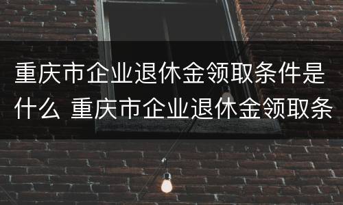 重庆市企业退休金领取条件是什么 重庆市企业退休金领取条件是什么意思