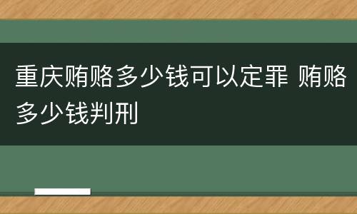 重庆贿赂多少钱可以定罪 贿赂多少钱判刑