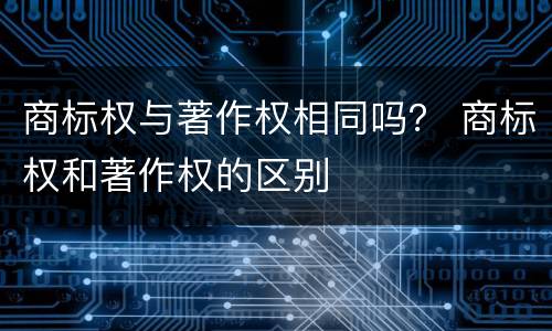 商标权与著作权相同吗？ 商标权和著作权的区别
