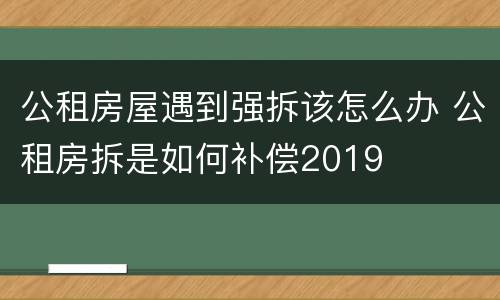 公租房屋遇到强拆该怎么办 公租房拆是如何补偿2019
