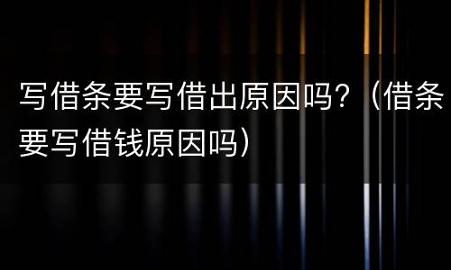写借条要写借出原因吗?（借条要写借钱原因吗）