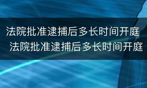 法院批准逮捕后多长时间开庭 法院批准逮捕后多长时间开庭呢
