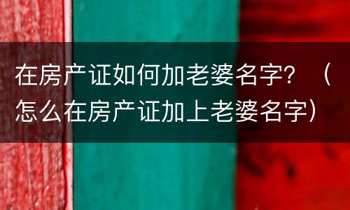 在房产证如何加老婆名字？（怎么在房产证加上老婆名字）