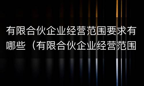 有限合伙企业经营范围要求有哪些（有限合伙企业经营范围要求有哪些内容）