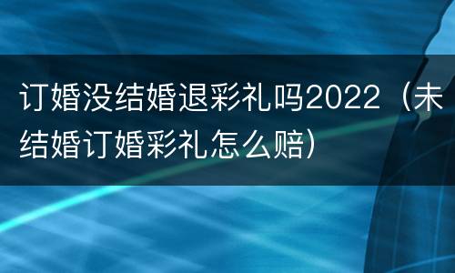 订婚没结婚退彩礼吗2022（未结婚订婚彩礼怎么赔）