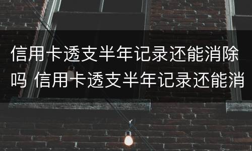 信用卡透支半年记录还能消除吗 信用卡透支半年记录还能消除吗怎么消除