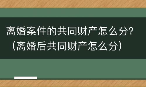 离婚案件的共同财产怎么分？（离婚后共同财产怎么分）
