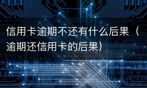 信用卡逾期不还有什么后果（逾期还信用卡的后果）