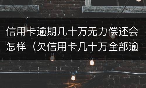 信用卡逾期几十万无力偿还会怎样（欠信用卡几十万全部逾期还不了怎么办）