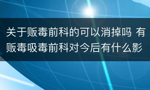 关于贩毒前科的可以消掉吗 有贩毒吸毒前科对今后有什么影响吗