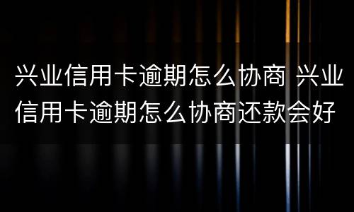 兴业信用卡逾期怎么协商 兴业信用卡逾期怎么协商还款会好点