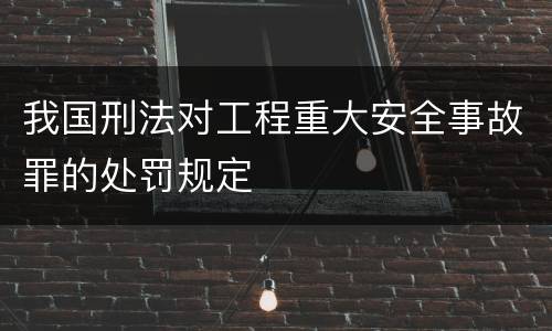 我国刑法对工程重大安全事故罪的处罚规定
