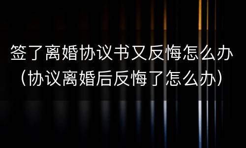 签了离婚协议书又反悔怎么办（协议离婚后反悔了怎么办）