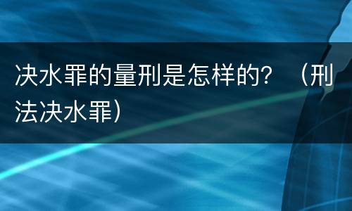 决水罪的量刑是怎样的？（刑法决水罪）