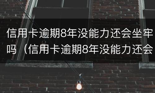 信用卡逾期8年没能力还会坐牢吗（信用卡逾期8年没能力还会坐牢吗怎么办）