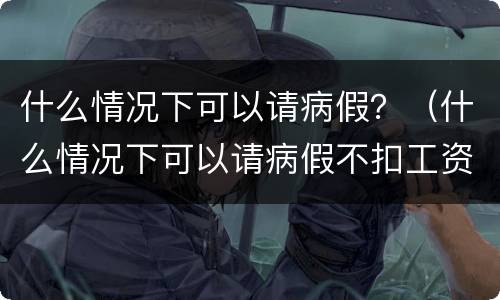 什么情况下可以请病假？（什么情况下可以请病假不扣工资）