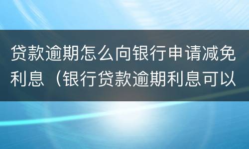 贷款逾期怎么向银行申请减免利息（银行贷款逾期利息可以减免吗）