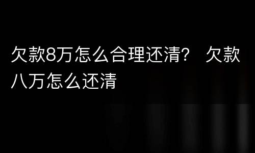 欠款8万怎么合理还清？ 欠款八万怎么还清