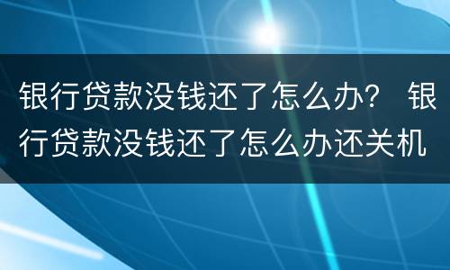 银行贷款没钱还了怎么办？ 银行贷款没钱还了怎么办还关机