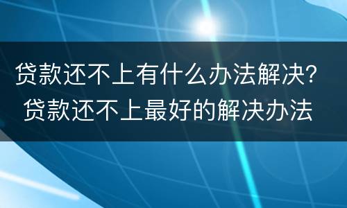 贷款还不上有什么办法解决？ 贷款还不上最好的解决办法