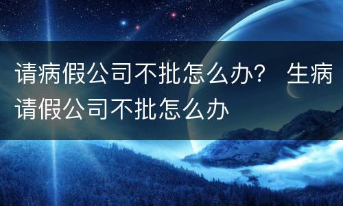 请病假公司不批怎么办？ 生病请假公司不批怎么办