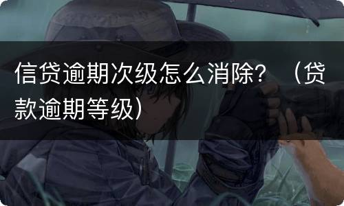 信贷逾期次级怎么消除？（贷款逾期等级）
