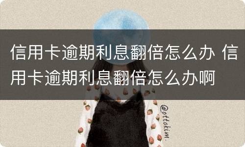 信用卡逾期利息翻倍怎么办 信用卡逾期利息翻倍怎么办啊
