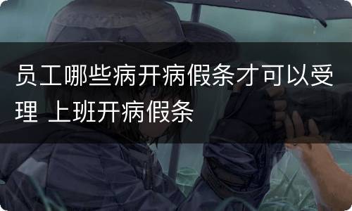 员工哪些病开病假条才可以受理 上班开病假条