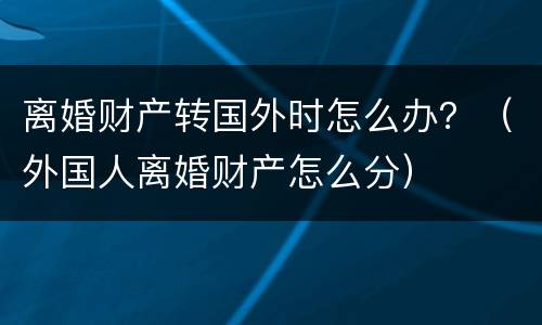 离婚财产转国外时怎么办？（外国人离婚财产怎么分）