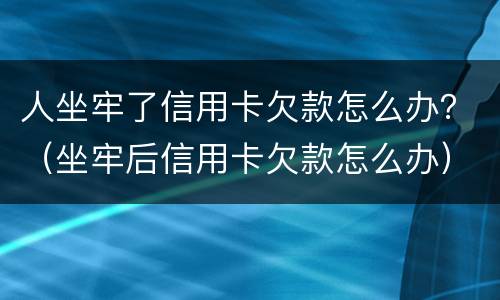 人坐牢了信用卡欠款怎么办？（坐牢后信用卡欠款怎么办）