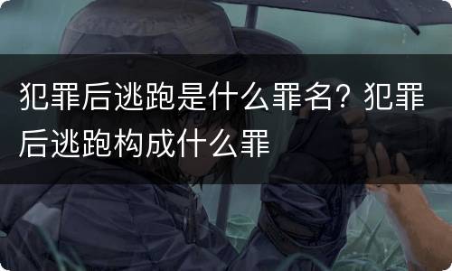 犯罪后逃跑是什么罪名? 犯罪后逃跑构成什么罪