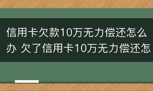 信用卡欠款10万无力偿还怎么办 欠了信用卡10万无力偿还怎么办