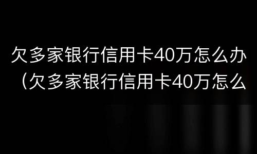 欠多家银行信用卡40万怎么办（欠多家银行信用卡40万怎么办呢）