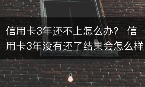 信用卡3年还不上怎么办？ 信用卡3年没有还了结果会怎么样