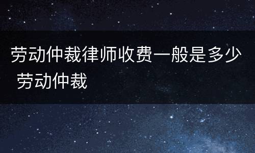 劳动仲裁律师收费一般是多少 劳动仲裁