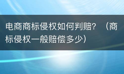 电商商标侵权如何判赔？（商标侵权一般赔偿多少）