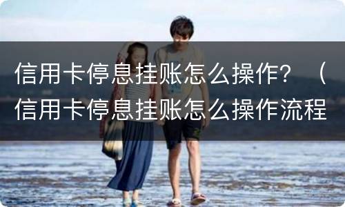信用卡停息挂账怎么操作？（信用卡停息挂账怎么操作流程）