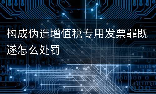 构成伪造增值税专用发票罪既遂怎么处罚