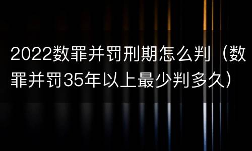 2022数罪并罚刑期怎么判（数罪并罚35年以上最少判多久）