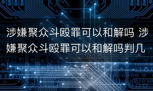 涉嫌聚众斗殴罪可以和解吗 涉嫌聚众斗殴罪可以和解吗判几年