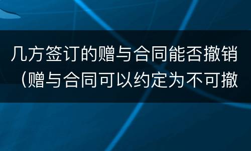 几方签订的赠与合同能否撤销（赠与合同可以约定为不可撤销吗）