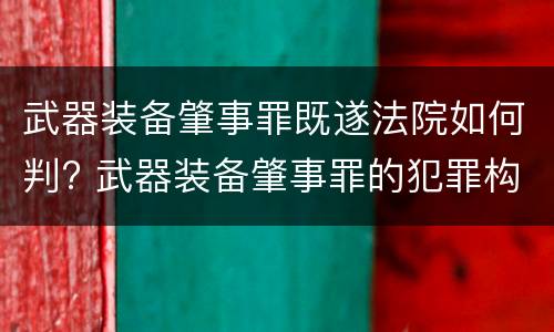 武器装备肇事罪既遂法院如何判? 武器装备肇事罪的犯罪构成