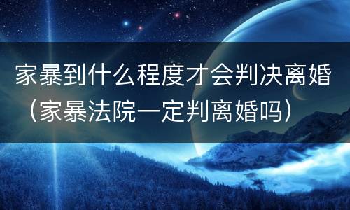 家暴到什么程度才会判决离婚（家暴法院一定判离婚吗）
