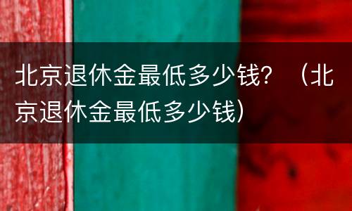 北京退休金最低多少钱？（北京退休金最低多少钱）