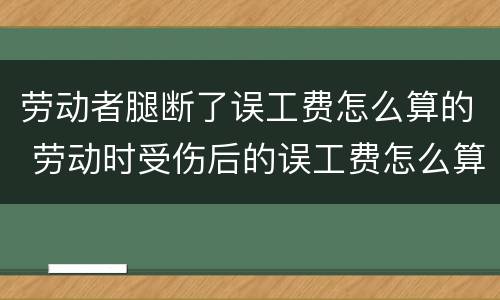 劳动者腿断了误工费怎么算的 劳动时受伤后的误工费怎么算
