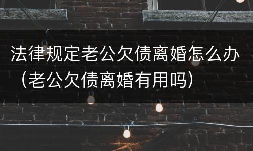 法律规定老公欠债离婚怎么办（老公欠债离婚有用吗）