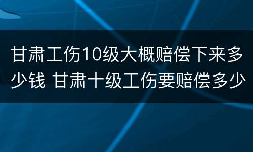 甘肃工伤10级大概赔偿下来多少钱 甘肃十级工伤要赔偿多少钱2020