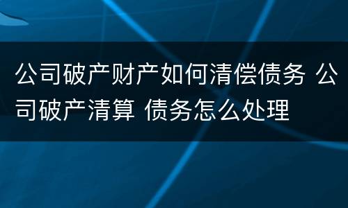 公司破产财产如何清偿债务 公司破产清算 债务怎么处理